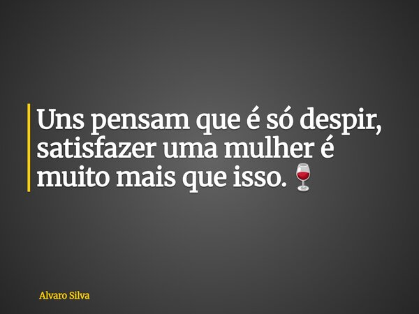 Uns pensam que é só despir, satisfazer uma mulher é muito mais que isso.🍷... Frase de Alvaro Silva.