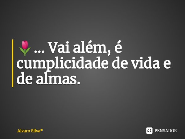 ⁠🌷... Vai além, é cumplicidade de vida e de almas.... Frase de Álvaro Silva*.