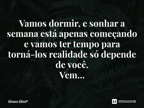 ⁠Vamos dormir, e sonhar a semana está apenas começando e vamos ter tempo para torná-los realidade só depende de você.
Vem...... Frase de Álvaro Silva*.