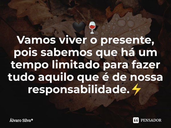 ⁠🖤🍷
Vamos viver o presente, pois sabemos que há um tempo limitado para fazer tudo aquilo que é de nossa responsabilidade.﻿⚡... Frase de Álvaro Silva*.