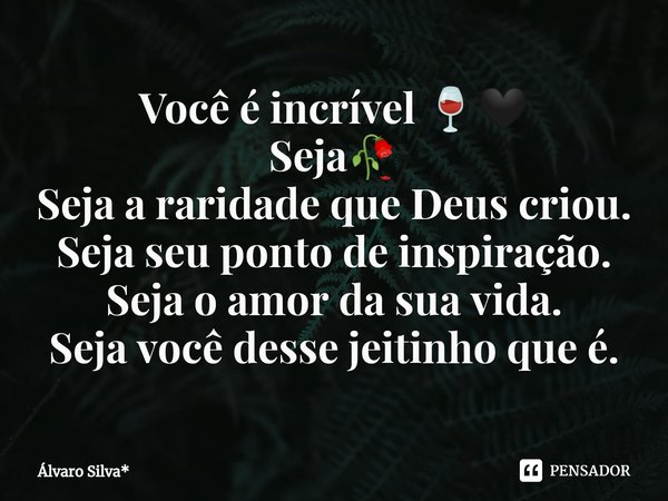 ⁠Você é incrível 🍷🖤
Seja🥀
Seja a raridade que Deus criou.
Seja seu ponto de inspiração.
Seja o amor da sua vida.
Seja você desse jeitinho que é.... Frase de Álvaro Silva*.