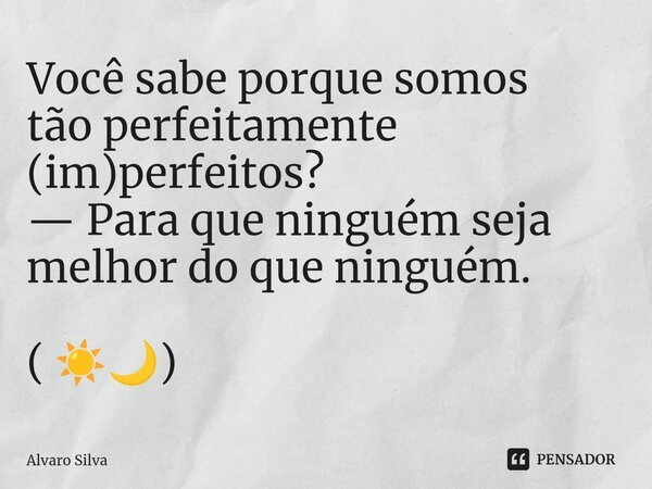 Você sabe porque somos tão perfeitamente (im)perfeitos? — Para que ninguém seja melhor do que ninguém.﻿ ( ☀️🌙)... Frase de Alvaro Silva.