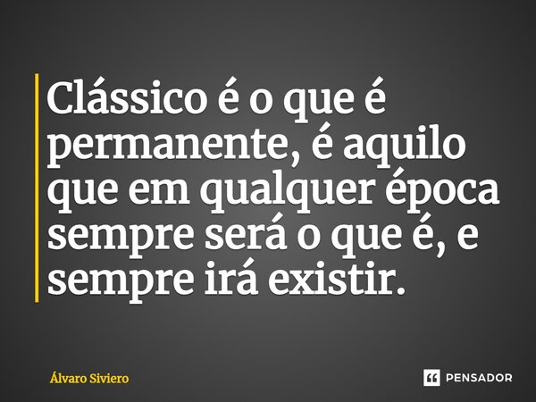 ⁠Clássico é o que é permanente, é aquilo que em qualquer época sempre será o que é, e sempre irá existir.... Frase de Álvaro Siviero.