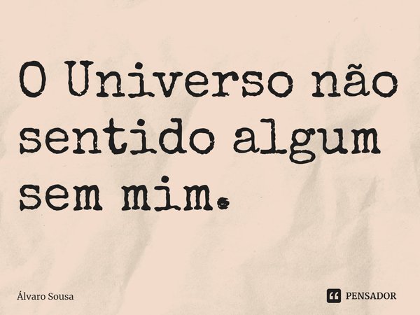⁠O Universo não sentido algum sem mim.... Frase de Álvaro Sousa.