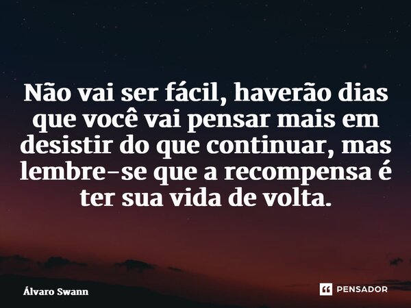 ⁠Não vai ser fácil, haverão dias que você vai pensar mais em desistir do que continuar, mas lembre-se que a recompensa é ter sua vida de volta.... Frase de Álvaro Swann.
