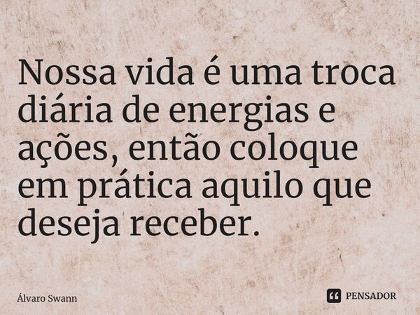 ⁠Nossa vida é uma troca diária de energias e ações, então coloque em prática aquilo que deseja receber.... Frase de Álvaro Swann.