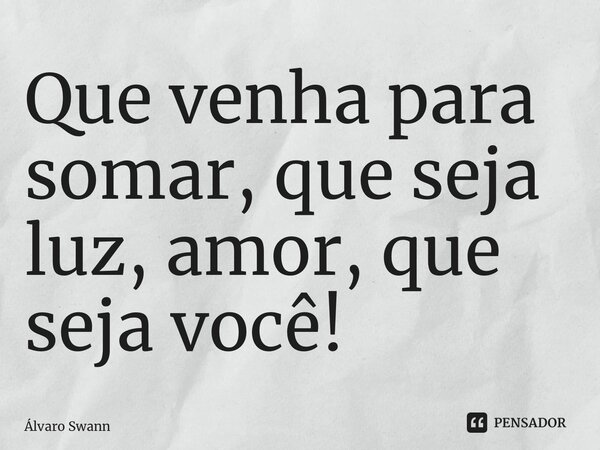 ⁠Que venha para somar, que seja luz, amor, que seja você!... Frase de Álvaro Swann.