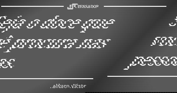 Seja o doce que você procura nas pessoas.... Frase de Álvaro Victor.