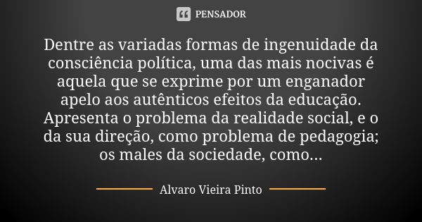 Dentre as variadas formas de ingenuidade da consciência política, uma das mais nocivas é aquela que se exprime por um enganador apelo aos autênticos efeitos da ... Frase de Álvaro Vieira Pinto.