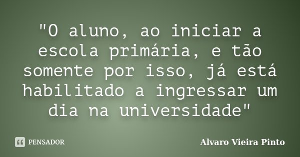 "O aluno, ao iniciar a escola primária, e tão somente por isso, já está habilitado a ingressar um dia na universidade"... Frase de Alvaro Vieira Pinto.