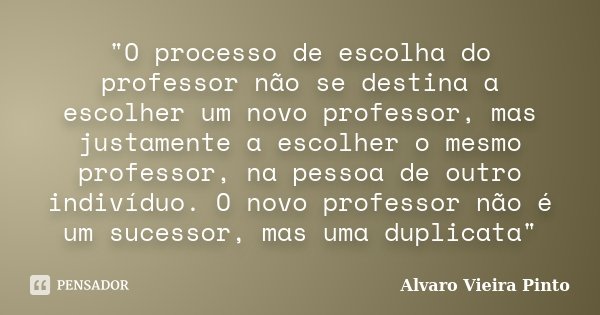 "O processo de escolha do professor não se destina a escolher um novo professor, mas justamente a escolher o mesmo professor, na pessoa de outro indivíduo.... Frase de Alvaro Vieira Pinto.