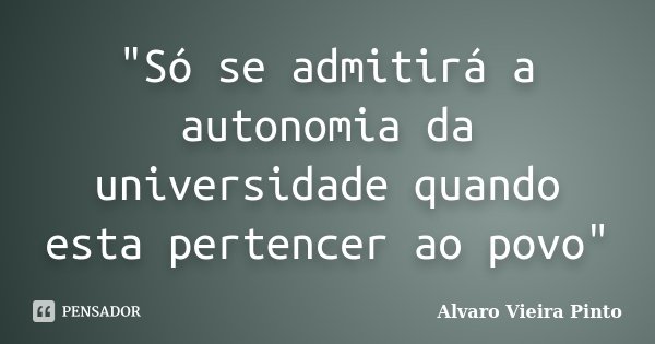 "Só se admitirá a autonomia da universidade quando esta pertencer ao povo"... Frase de Álvaro Vieira Pinto.