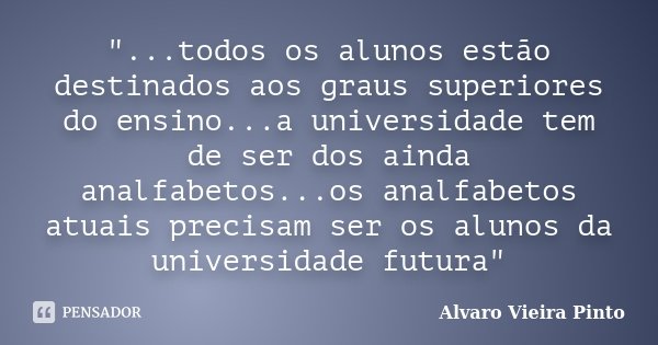 "...todos os alunos estão destinados aos graus superiores do ensino...a universidade tem de ser dos ainda analfabetos...os analfabetos atuais precisam ser ... Frase de Álvaro Vieira Pinto.