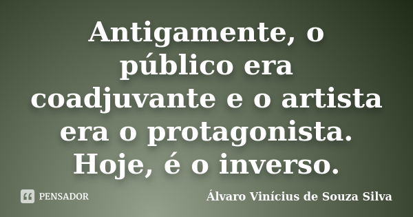 Antigamente, o público era coadjuvante e o artista era o protagonista. Hoje, é o inverso.... Frase de Álvaro Vinícius de Souza Silva.