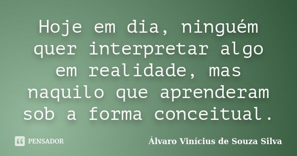 Hoje em dia, ninguém quer interpretar algo em realidade, mas naquilo que aprenderam sob a forma conceitual.... Frase de Álvaro Vinícius de Souza Silva.