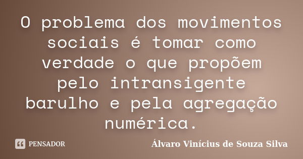 O problema dos movimentos sociais é tomar como verdade o que propõem pelo intransigente barulho e pela agregação numérica.... Frase de Álvaro Vinícius de Souza Silva.