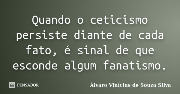 Quando o ceticismo persiste diante de cada fato, é sinal de que esconde algum fanatismo.... Frase de Álvaro Vinícius de Souza Silva.