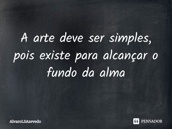 ⁠A arte deve ser simples, pois existe para alcançar o fundo da alma... Frase de AlvaroLSAzevedo.