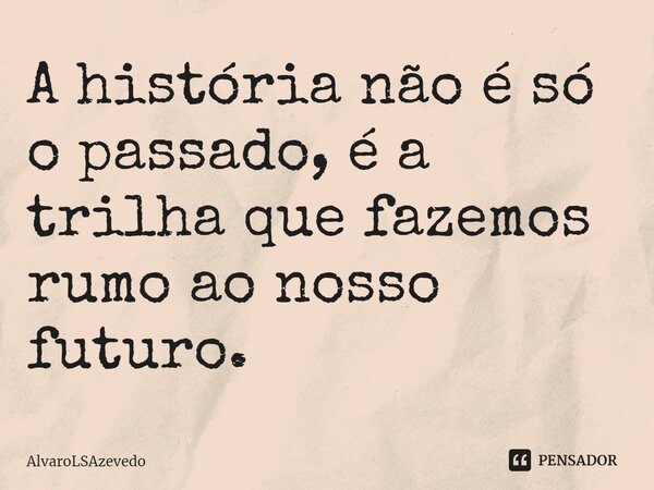 ⁠A história não é só o passado, é a trilha que fazemos rumo ao nosso futuro.... Frase de AlvaroLSAzevedo.