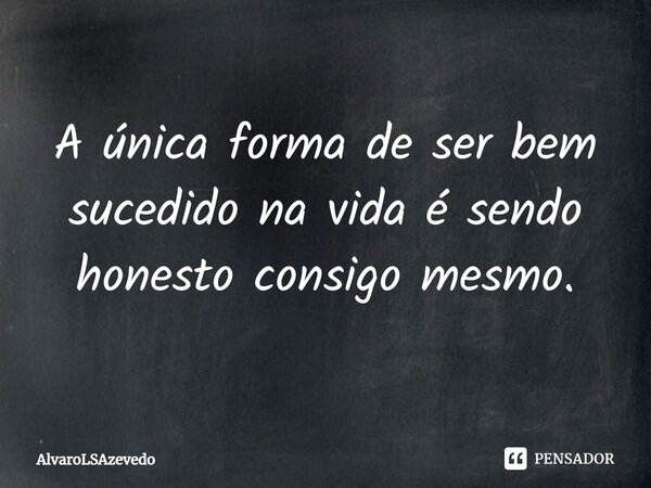 ⁠A única forma de ser bem sucedido na vida é sendo honesto consigo mesmo.... Frase de AlvaroLSAzevedo.