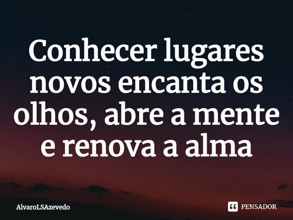 ⁠Conhecer lugares novos encanta os olhos, abre a mente e renova a alma... Frase de AlvaroLSAzevedo.