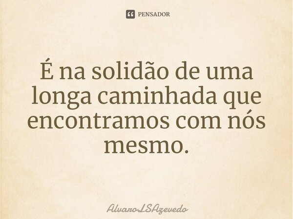 ⁠É na solidão de uma longa caminhada que encontramos com nós mesmo.... Frase de AlvaroLSAzevedo.
