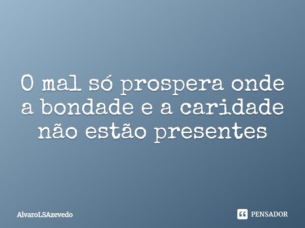 ⁠O mal só prospera onde a bondade e a caridade não estão presentes... Frase de AlvaroLSAzevedo.