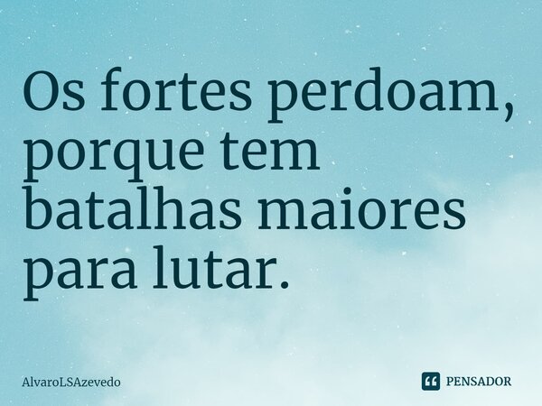 ⁠Os fortes perdoam, porque tem batalhas maiores para lutar.... Frase de AlvaroLSAzevedo.