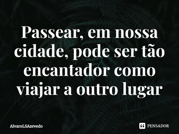 ⁠Passear, em nossa cidade, pode ser tão encantador como viajar a outro lugar... Frase de AlvaroLSAzevedo.