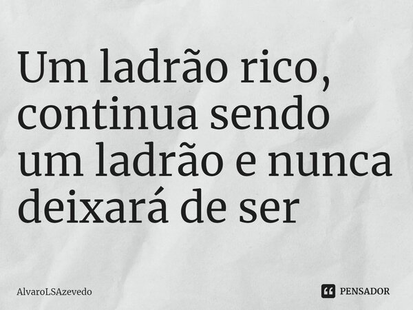 ⁠Um ladrão rico, continua sendo um ladrão e nunca deixará de ser... Frase de AlvaroLSAzevedo.