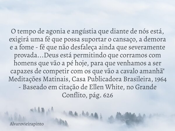 O tempo de agonia e angústia que diante de nós está, exigirá uma fé que possa suportar o cansaço, a demora e a fome - fé que não desfaleça ainda que severamente... Frase de alvarovieirapinto.