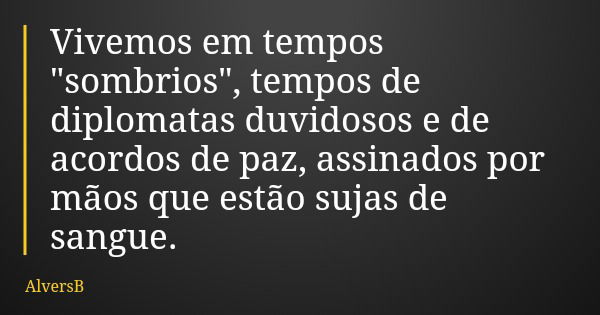 Vivemos em tempos "sombrios", tempos de diplomatas duvidosos e de acordos de paz, assinados por mãos que estão sujas de sangue.... Frase de AlversB.
