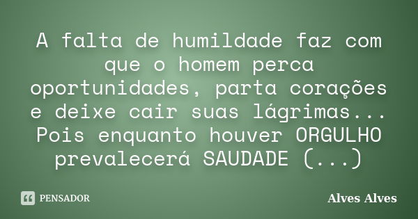 A falta de humildade faz com que o homem perca oportunidades, parta corações e deixe cair suas lágrimas... Pois enquanto houver ORGULHO prevalecerá SAUDADE (...... Frase de Alves Alves.