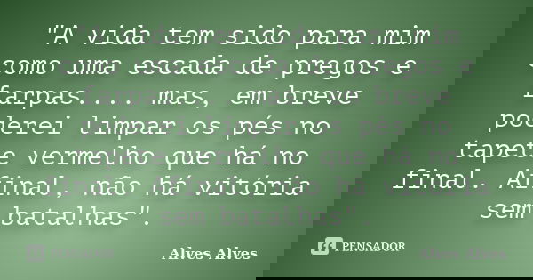 "A vida tem sido para mim como uma escada de pregos e farpas.... mas, em breve poderei limpar os pés no tapete vermelho que há no final. Afinal, não há vit... Frase de Alves Alves.