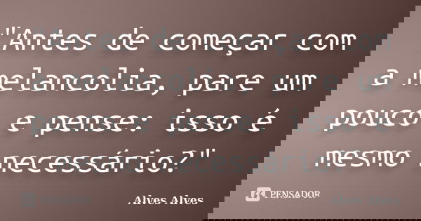 "Antes de começar com a melancolia, pare um pouco e pense: isso é mesmo necessário?"... Frase de Alves Alves.