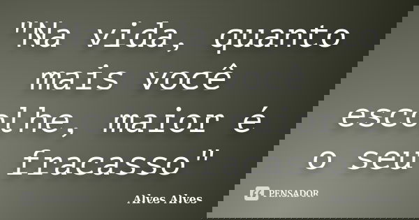 "Na vida, quanto mais você escolhe, maior é o seu fracasso"... Frase de Alves Alves.