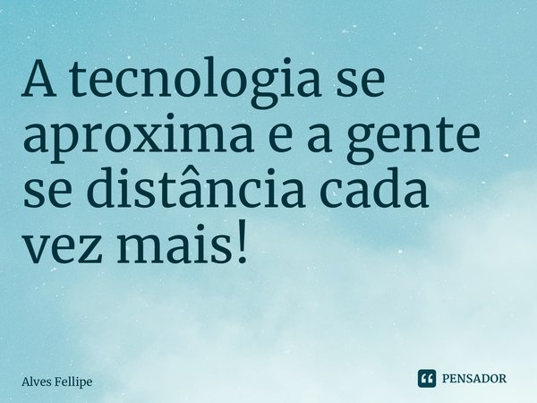 A tecnologia se aproxima e a gente se distância cada vez mais! ⁠... Frase de Alves Fellipe.