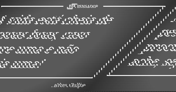 A vida está cheia de pessoas boas, caso procure uma e não ache, seja uma!... Frase de Alves Fellipe.