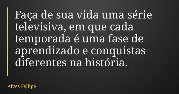 Faça de sua vida uma série televisiva, em que cada temporada é uma fase de aprendizado e conquistas diferentes na história.... Frase de Alves Fellipe.