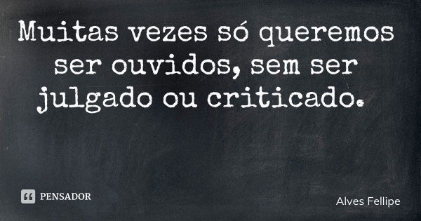 Muitas vezes só queremos ser ouvidos, sem ser julgado ou criticado.... Frase de Alves Fellipe.