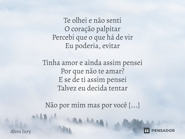 Te olhei e não senti O coração palpitar Percebi que o que há de vir Eu poderia, evitar Tinha amor e ainda assim pensei Por que não te amar? E se de ti assim pe... Frase de Alves Iury.