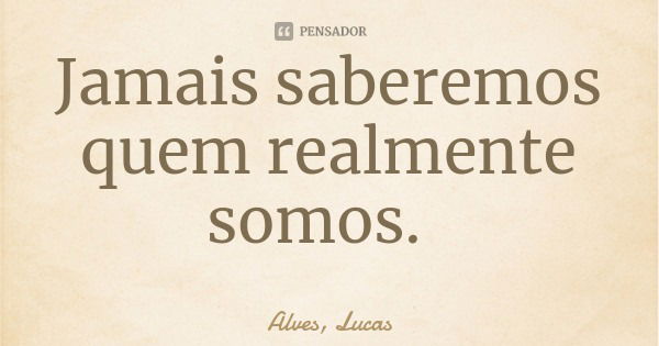 Jamais saberemos quem realmente
somos.... Frase de Alves, Lucas.