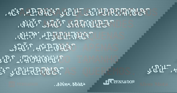 AS PENAS QUE SUPORTAMOS NÃO SÃO GRANDES NEM PEQUENAS SÃO APENAS DO TAMANHO QUE AS QUEREMOS.... Frase de Alves Mota.