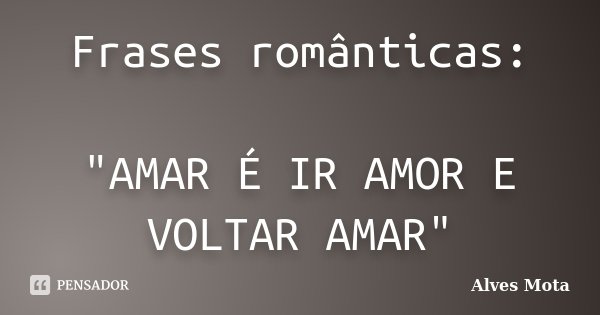 Frases românticas: "AMAR É IR AMOR E VOLTAR AMAR"... Frase de Alves Mota.