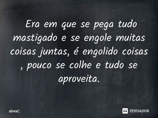 ⁠ Era em que se pega tudo mastigado e se engole muitas coisas juntas, é engolido coisas , pouco se colhe e tudo se aproveita.... Frase de alvesC..