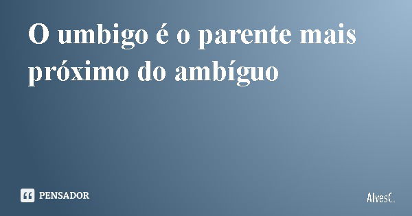 O umbigo é o parente mais próximo do ambíguo... Frase de AlvesC..
