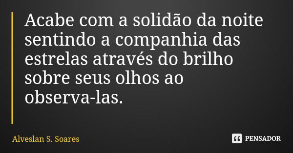 Acabe com a solidão da noite sentindo a companhia das estrelas através do brilho sobre seus olhos ao observa-las.... Frase de Alveslan S. Soares.