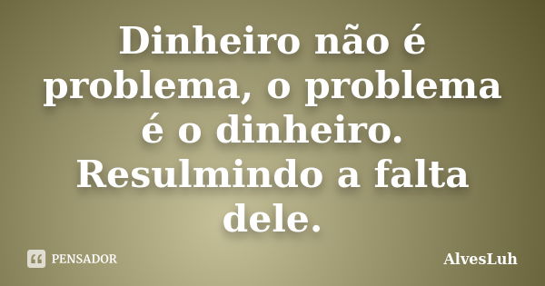 Dinheiro não é problema, o problema é o dinheiro. Resulmindo a falta dele.... Frase de AlvesLuh.