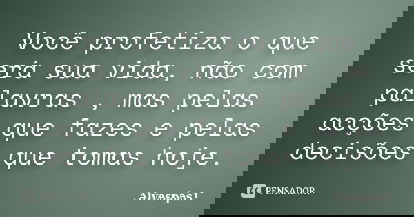 Você profetiza o que será sua vida, não com palavras , mas pelas acções que fazes e pelas decisões que tomas hoje.... Frase de Alvespás1.