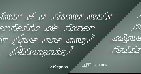 Amar é a forma mais perfeita de fazer alguém (que nos ama) feliz. (Alvespás)... Frase de Alvespás.